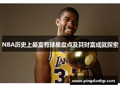 NBA历史上最富有球星盘点及其财富成就探索